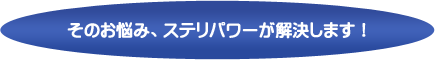 そのお悩み、ステリパワーが解決します！